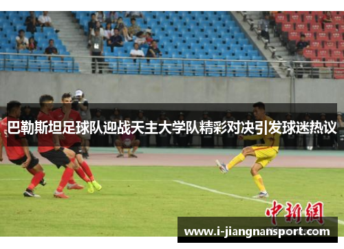 巴勒斯坦足球队迎战天主大学队精彩对决引发球迷热议